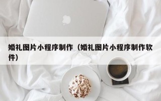 永康婚礼图片小程序制作（婚礼图片小程序制作软件）