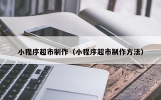 永康小程序超市制作（小程序超市制作方法）