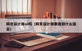 永康网页设计用ui吗（网页设计需要用到什么语言）